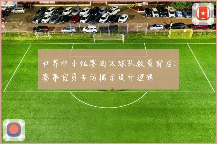 世界杯小组赛淘汰球队数量背后：赛事官员专访揭示设计逻辑