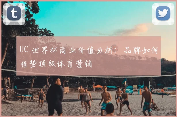 UC 世界杯商业价值分析：品牌如何借势顶级体育营销