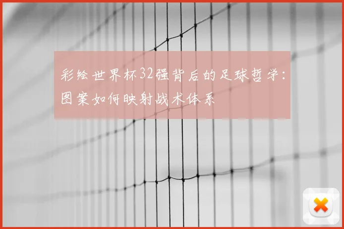 彩绘世界杯32强背后的足球哲学：图案如何映射战术体系