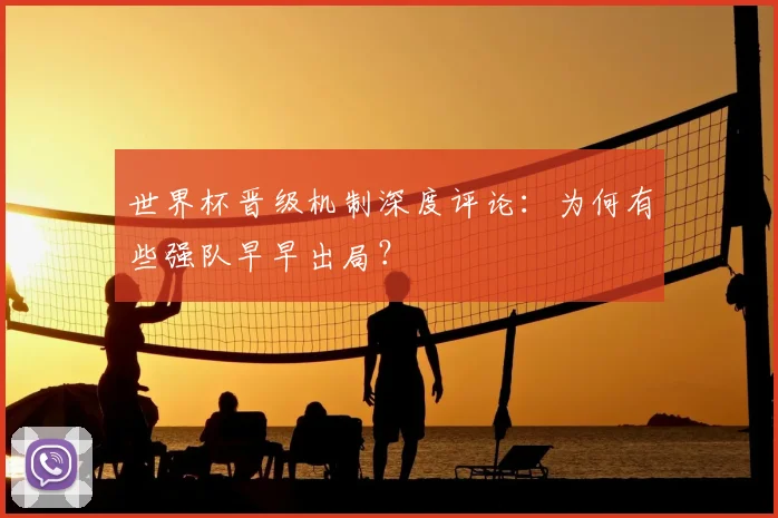 世界杯晋级机制深度评论：为何有些强队早早出局？