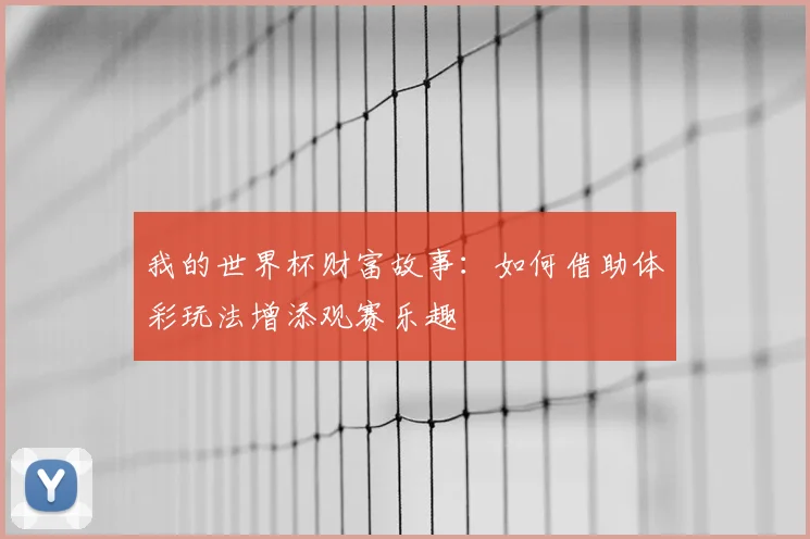 我的世界杯财富故事：如何借助体彩玩法增添观赛乐趣