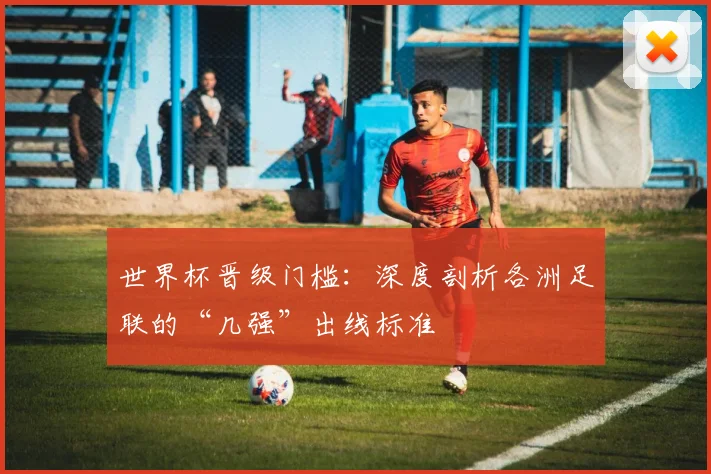 世界杯晋级门槛：深度剖析各洲足联的“几强”出线标准