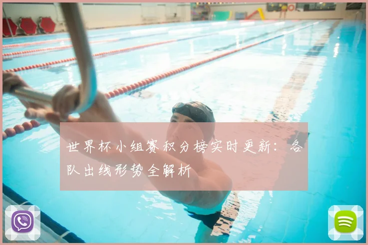 世界杯小组赛积分榜实时更新：各队出线形势全解析