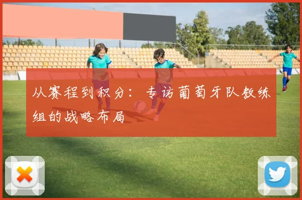 从赛程到积分：专访葡萄牙队教练组的战略布局