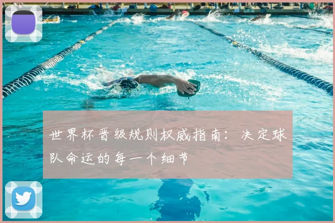 世界杯晋级规则权威指南：决定球队命运的每一个细节
