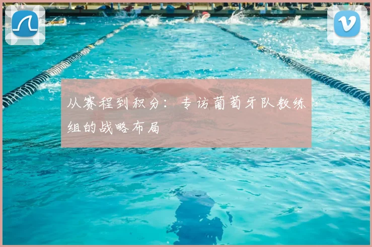 从赛程到积分：专访葡萄牙队教练组的战略布局