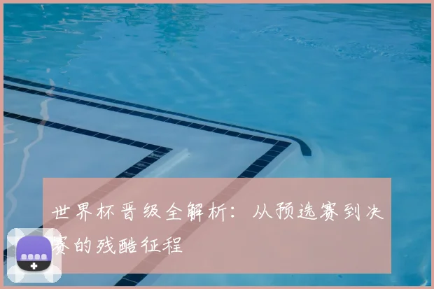 世界杯晋级全解析：从预选赛到决赛的残酷征程