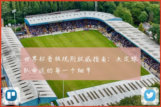 世界杯晋级规则权威指南：决定球队命运的每一个细节
