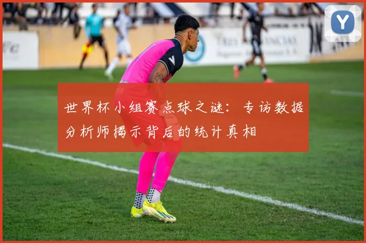 世界杯小组赛点球之谜：专访数据分析师揭示背后的统计真相