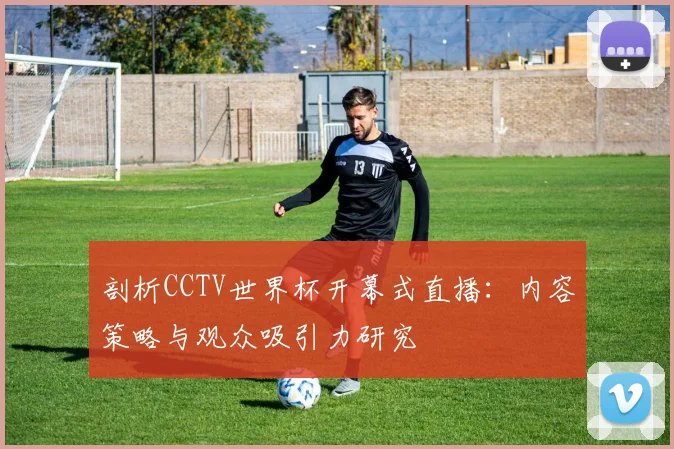 剖析CCTV世界杯开幕式直播:内容策略与观众吸引力研究