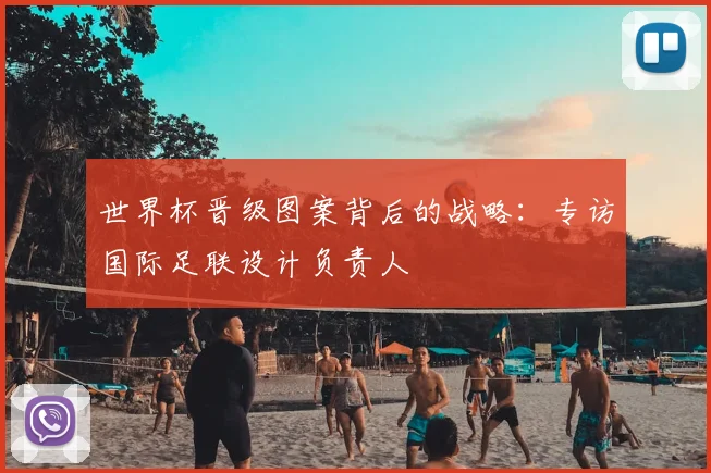世界杯晋级图案背后的战略：专访国际足联设计负责人