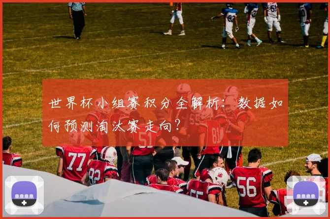 世界杯小组赛积分全解析：数据如何预测淘汰赛走向？