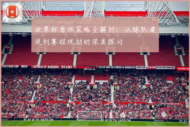 世界杯晋级策略全解析：从球队建设到赛程规划的深度探讨