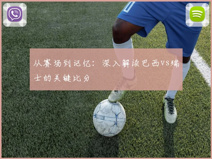 从赛场到记忆：深入解读巴西vs瑞士的关键比分