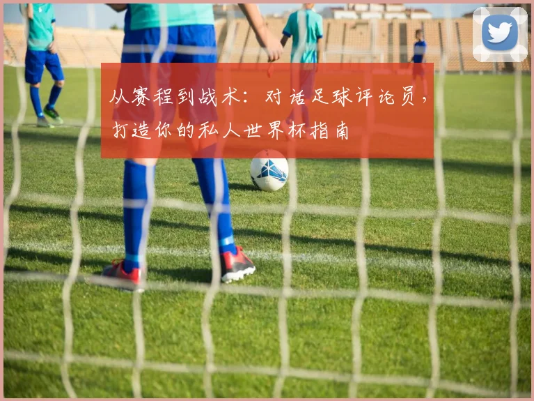 从赛程到战术：对话足球评论员，打造你的私人世界杯指南