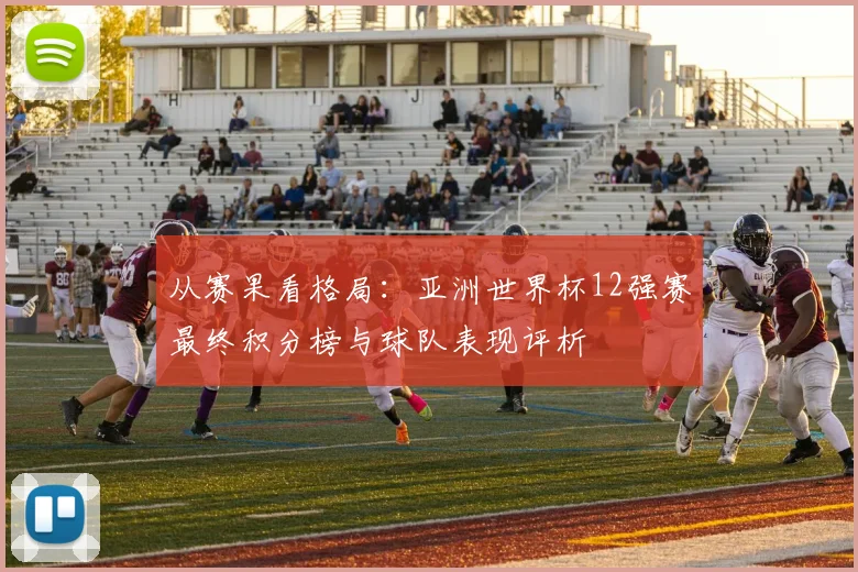从赛果看格局：亚洲世界杯12强赛最终积分榜与球队表现评析