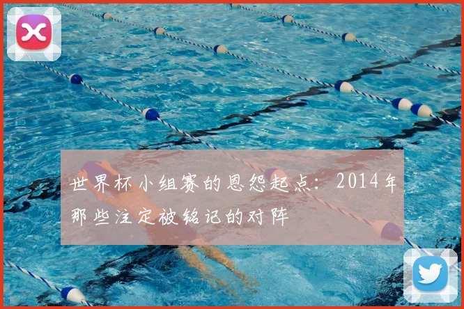 世界杯小组赛的恩怨起点：2014年那些注定被铭记的对阵