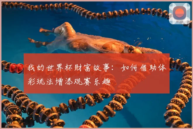 我的世界杯财富故事：如何借助体彩玩法增添观赛乐趣