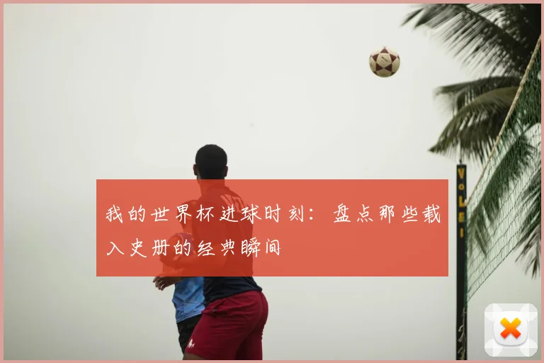 我的世界杯进球时刻：盘点那些载入史册的经典瞬间