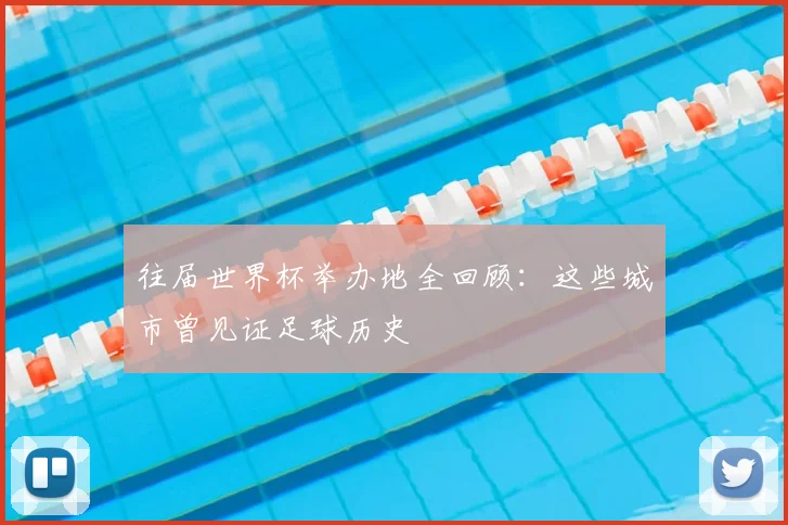 往届世界杯举办地全回顾：这些城市曾见证足球历史