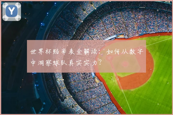 世界杯赔率表全解读:如何从数字中洞察球队真实实力?