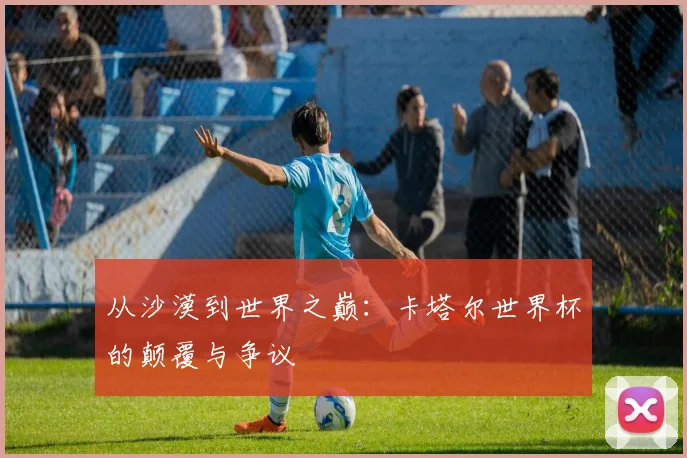从沙漠到世界之巅：卡塔尔世界杯的颠覆与争议