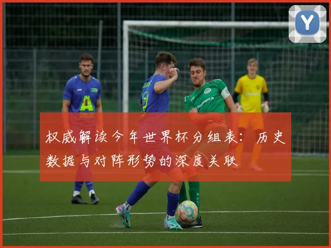 权威解读今年世界杯分组表：历史数据与对阵形势的深度关联
