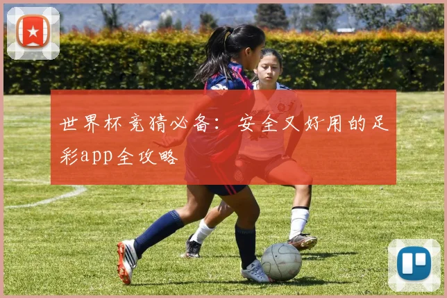 世界杯竞猜必备：安全又好用的足彩app全攻略