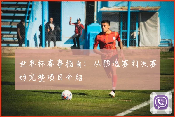 世界杯赛事指南：从预选赛到决赛的完整项目介绍