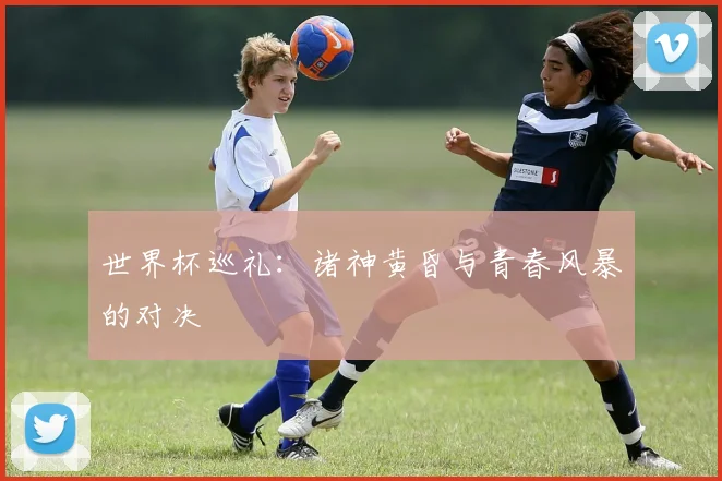 世界杯巡礼：诸神黄昏与青春风暴的对决
