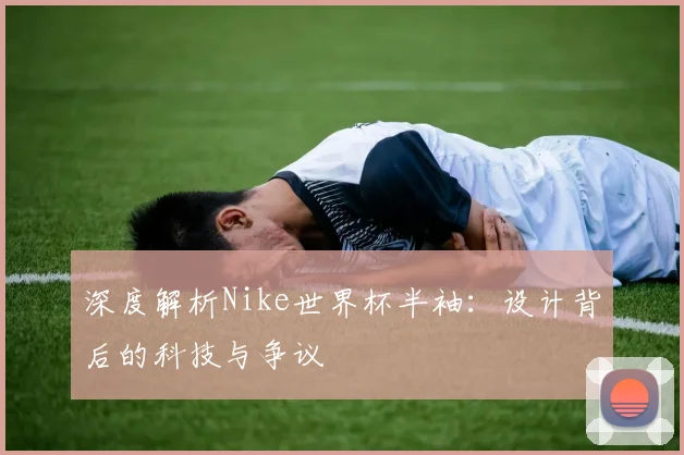 深度解析Nike世界杯半袖：设计背后的科技与争议