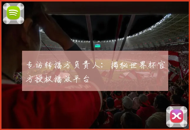 专访转播方负责人：揭秘世界杯官方授权播放平台