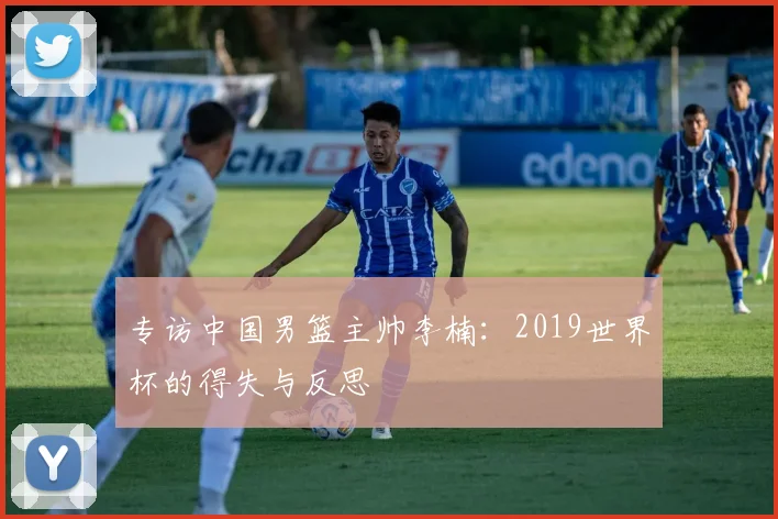 专访中国男篮主帅李楠：2019世界杯的得失与反思
