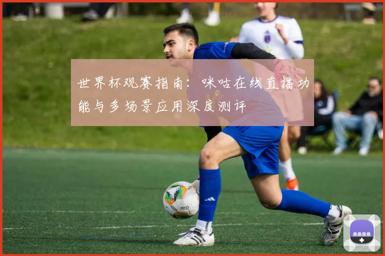 世界杯观赛指南：咪咕在线直播功能与多场景应用深度测评