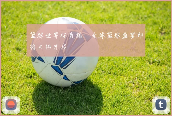 篮球世界杯直播：全球篮球盛宴即将火热开启