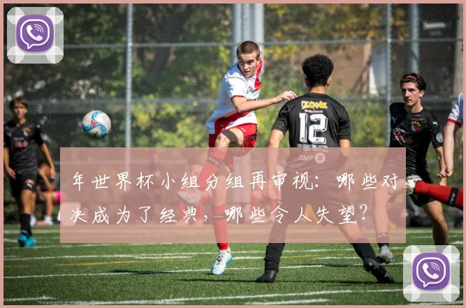 年世界杯小组分组再审视：哪些对决成为了经典，哪些令人失望？
