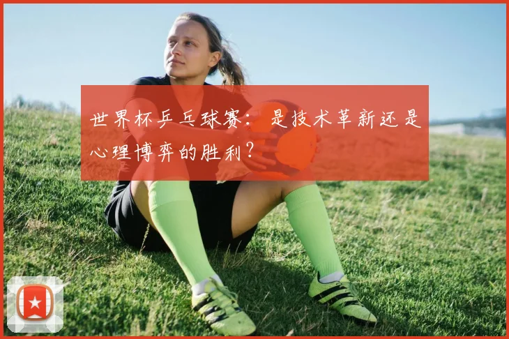 世界杯乒乓球赛：是技术革新还是心理博弈的胜利？