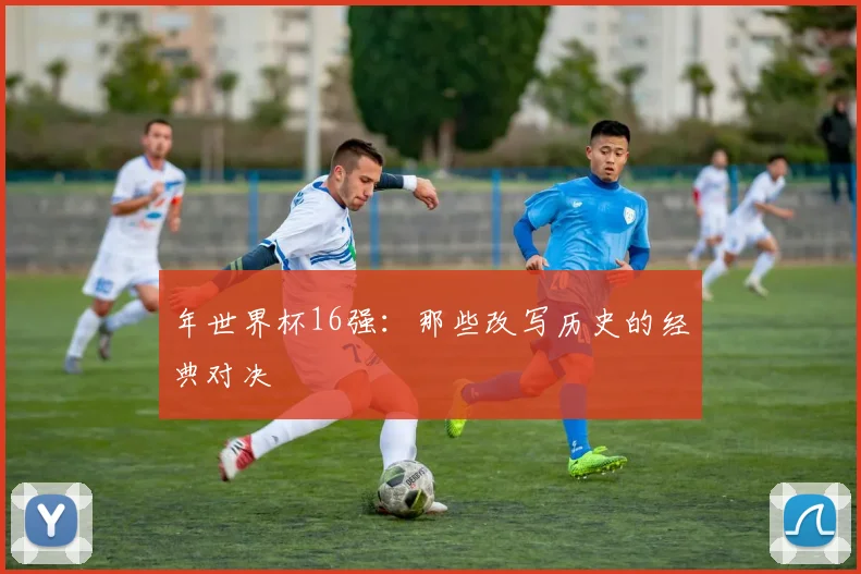 年世界杯16强：那些改写历史的经典对决