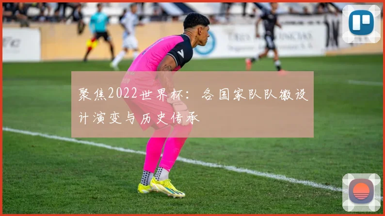 聚焦2022世界杯：各国家队队徽设计演变与历史传承