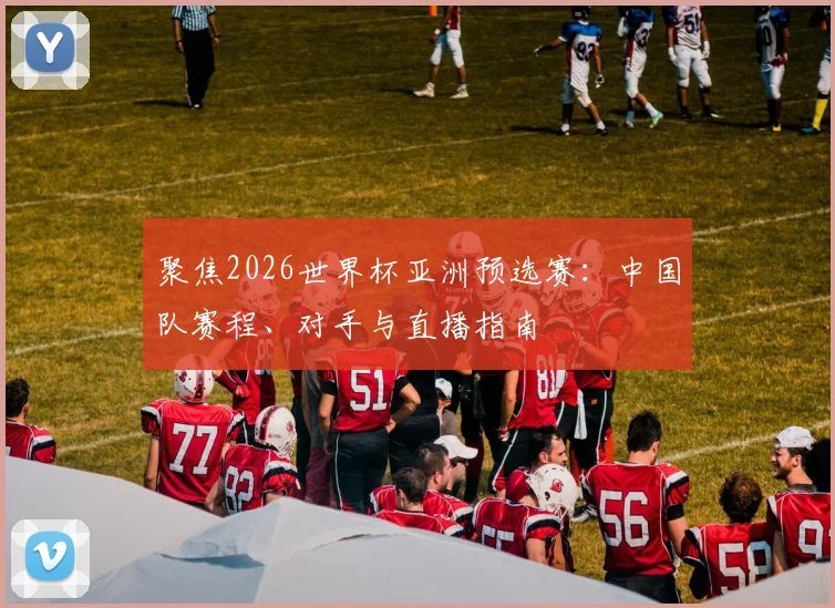 聚焦2026世界杯亚洲预选赛：中国队赛程、对手与直播指南