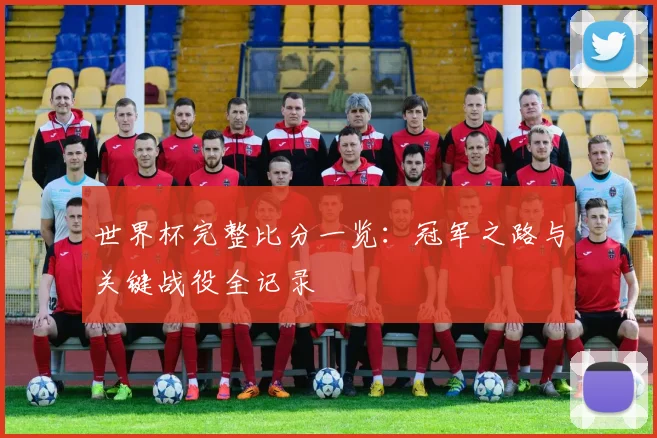 世界杯完整比分一览：冠军之路与关键战役全记录