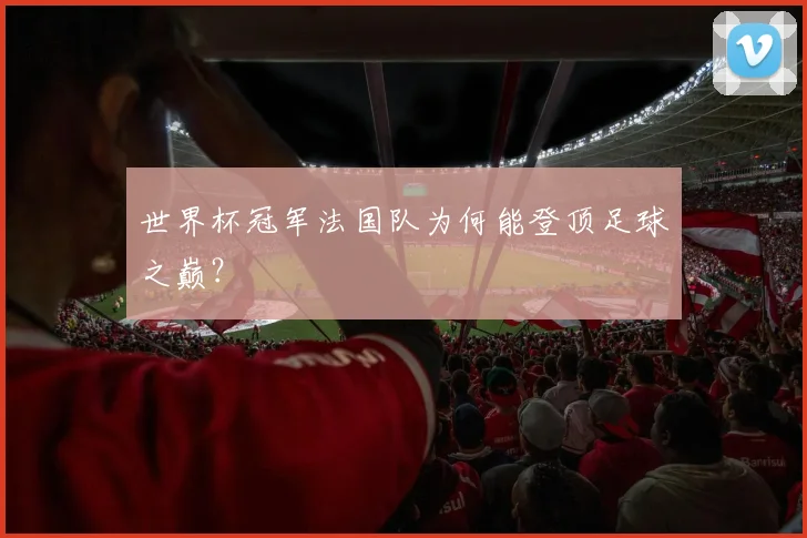 世界杯冠军法国队为何能登顶足球之巅？