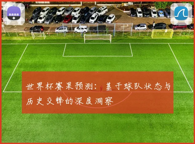 世界杯赛果预测：基于球队状态与历史交锋的深度洞察