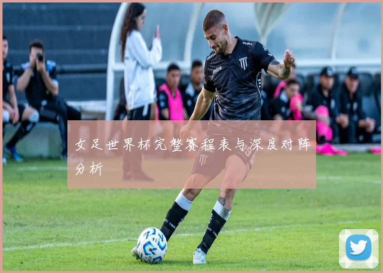 女足世界杯完整赛程表与深度对阵分析